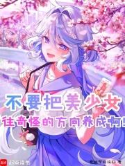 不要把美少女往奇怪的方向养成啊章节列表