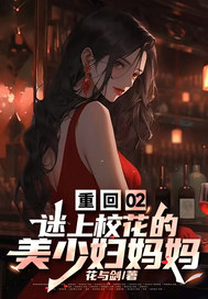 重回02，迷上校花的美少妇妈妈章节列表