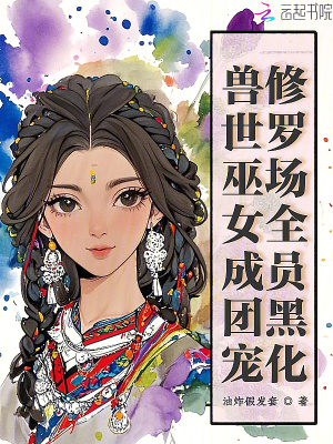 兽世巫女成团宠，修罗场全员黑化章节列表