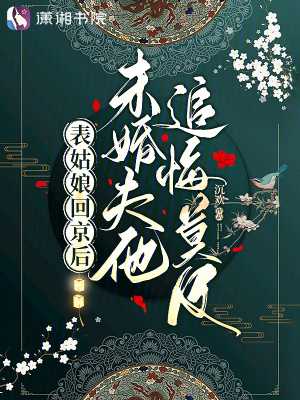 表姑娘回京后，未婚夫他追悔莫及章节列表