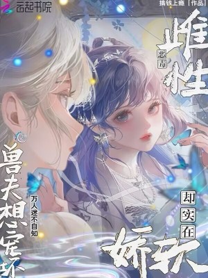 雌性恶毒却实在娇软，兽夫想宠坏章节列表