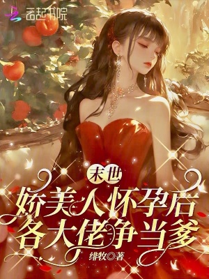 末世娇美人怀孕后，各大佬争当爹章节列表