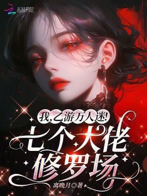 我，乙游万人迷！七个大佬修罗场章节列表