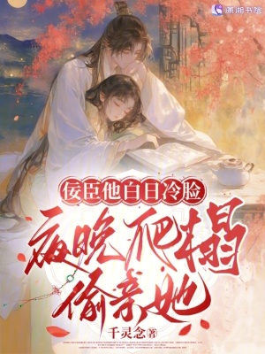 佞臣他白日冷脸，夜晚爬榻偷亲她章节列表
