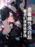 恶毒雌性洗白后，兽夫们夜夜修罗场！章节列表