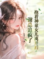 抱着神童女儿离开后，谢总追疯了章节列表