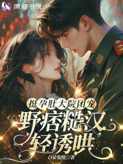 挺孕肚大院团宠，野痞糙汉轻诱哄章节列表