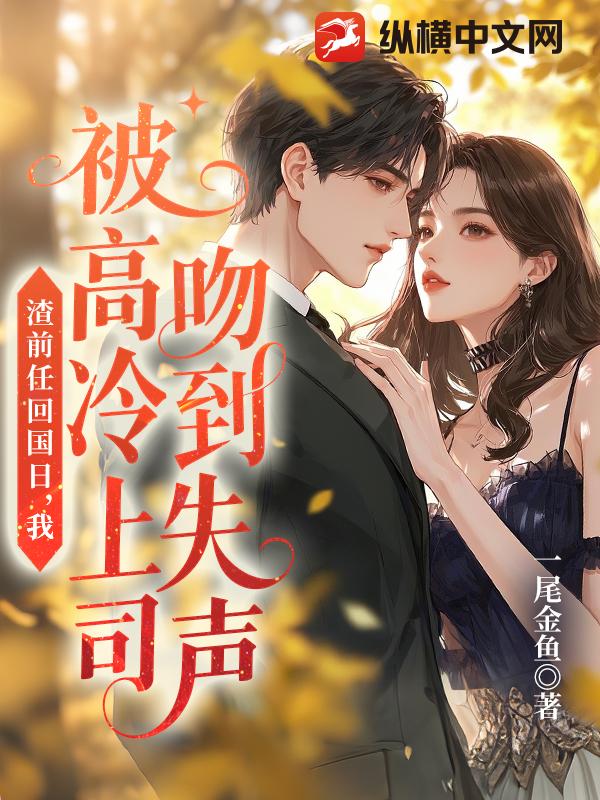 渣前任回国日，我被高冷上司吻到失声章节列表