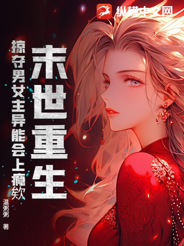 末世重生，掠夺男女主异能会上瘾欸章节列表