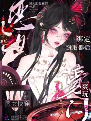 恶女快穿：绑定窃取器后爽玩豪门章节列表