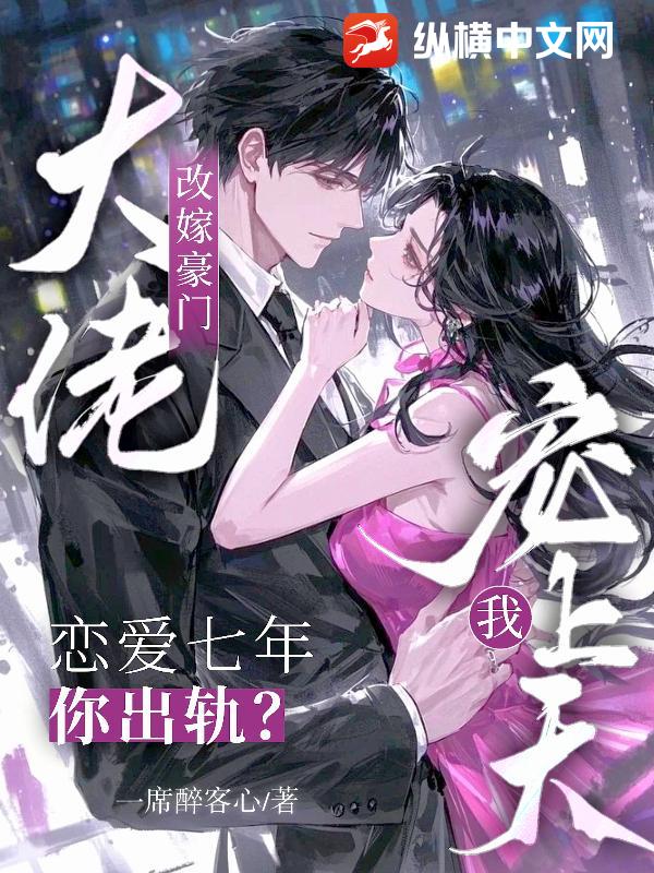 恋爱七年你出轨？改嫁豪门大佬宠我上天章节列表