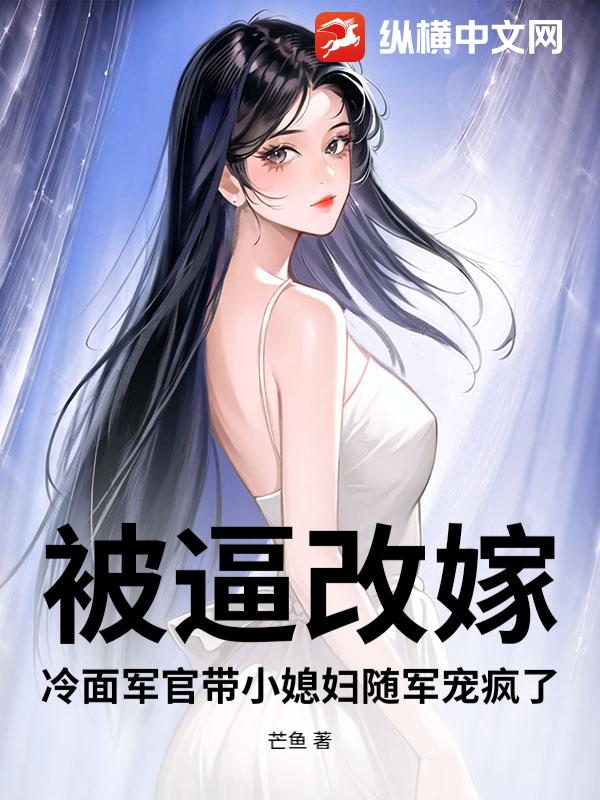 被逼改嫁？冷面军官带小媳妇随军宠疯了章节列表