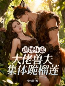 退婚怀崽，大佬兽夫集体跪榴莲章节列表