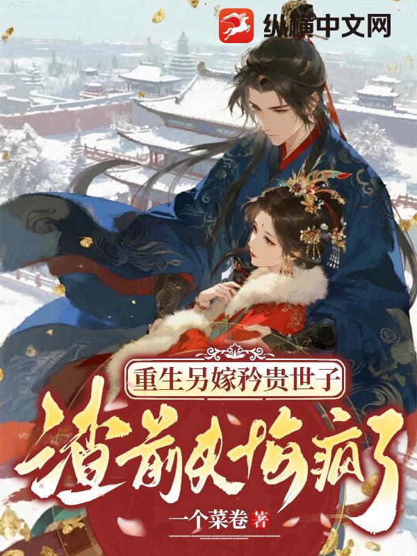 重生另嫁矜贵世子，渣前夫悔疯了章节列表