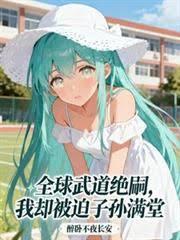 全球武道绝嗣，我却被迫子孙满堂章节列表